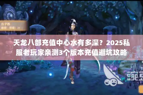 天龙八部充值中心水有多深？2025私服老玩家亲测3个版本充值避坑攻略