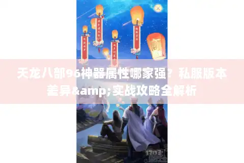 天龙八部96神器属性哪家强？私服版本差异&实战攻略全解析