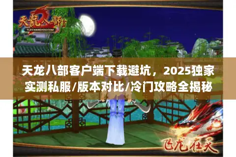 天龙八部客户端下载避坑，2025独家实测私服/版本对比/冷门攻略全揭秘