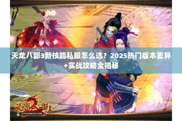 天龙八部3新技能私服怎么选？2025热门版本差异+实战攻略全揭秘