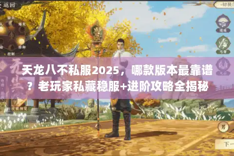 天龙八不私服2025，哪款版本最靠谱？老玩家私藏稳服+进阶攻略全揭秘