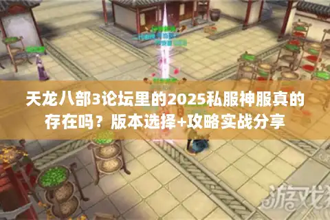 天龙八部3论坛里的2025私服神服真的存在吗？版本选择+攻略实战分享