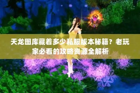 天龙图库藏着多少私服版本秘籍?老玩家必看的攻略资源全解析 天龙图库藏着多少私服版本秘籍?老玩家必看的攻略资源全解析