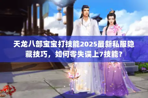 天龙八部宝宝打技能2025最新私服隐藏技巧，如何零失误上7技能？