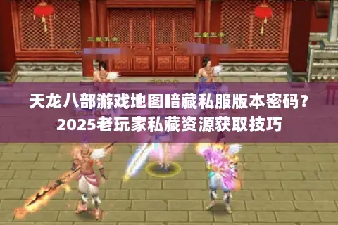 天龙八部游戏地图暗藏私服版本密码?2025老玩家私藏资源获取技巧 天龙八部游戏地图暗藏私服版本密码?2025老玩家私藏资源获取技巧