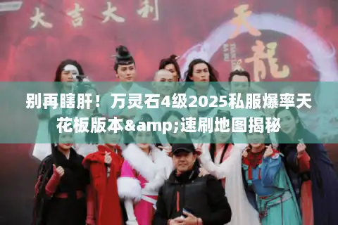 别再瞎肝！万灵石4级2025私服爆率天花板版本&速刷地图揭秘