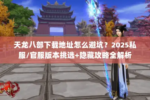 天龙八部下载地址怎么避坑？2025私服/官服版本挑选+隐藏攻略全解析