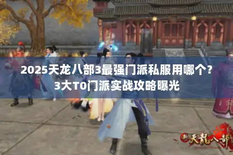 2025天龙八部3最强门派私服用哪个？3大T0门派实战攻略曝光