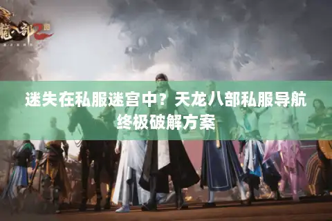迷失在私服迷宫中？天龙八部私服导航终极破解方案