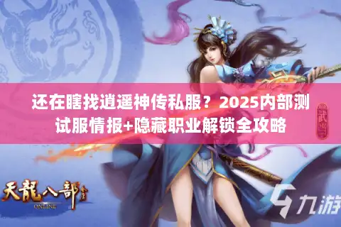 还在瞎找逍遥神传私服?2025内部测试服情报+隐藏职业解锁全攻略 还在瞎找逍遥神传私服?2025内部测试服情报+隐藏职业解锁全攻略