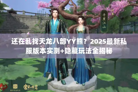 还在乱找天龙八部YY熊？2025最新私服版本实测+隐藏玩法全揭秘