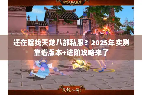 还在瞎找天龙八部私服?2025年实测靠谱版本+进阶攻略来了 还在瞎找天龙八部私服?2025年实测靠谱版本+进阶攻略来了
