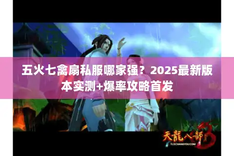 五火七禽扇私服哪家强？2025最新版本实测+爆率攻略首发