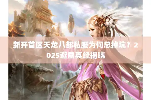 新开首区天龙八部私服为何总掉坑？2025避雷真经揭晓
