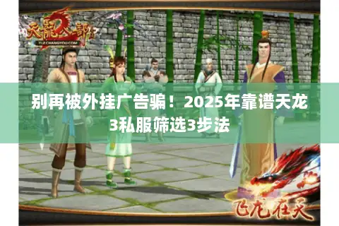 别再被外挂广告骗!2025年靠谱天龙3私服筛选3步法 别再被外挂广告骗!2025年靠谱天龙3私服筛选3步法