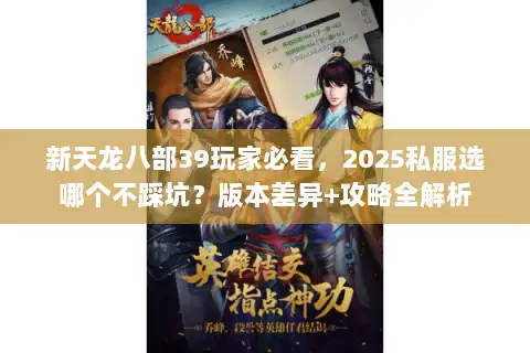 新天龙八部39玩家必看，2025私服选哪个不踩坑？版本差异+攻略全解析