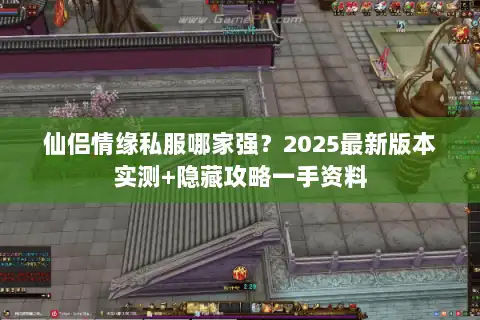 仙侣情缘私服哪家强？2025最新版本实测+隐藏攻略一手资料