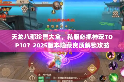 天龙八部珍兽大全,私服必抓神宠TOP10?2025版本隐藏资质解锁攻略 天龙八部珍兽大全,私服必抓神宠TOP10?2025版本隐藏资质解锁攻略