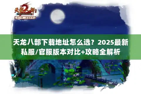 天龙八部下载地址怎么选?2025最新私服/官服版本对比+攻略全解析 天龙八部下载地址怎么选?2025最新私服/官服版本对比+攻略全解析