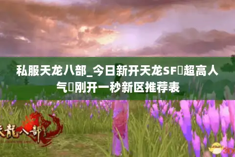 私服天龙八部_今日新开天龙SF▷超高人气◁刚开一秒新区推荐表