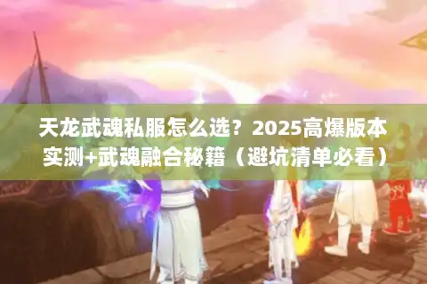 天龙武魂私服怎么选?2025高爆版本实测+武魂融合秘籍(避坑清单必看) 天龙武魂私服怎么选?2025高爆版本实测+武魂融合秘籍(避坑清单必看)