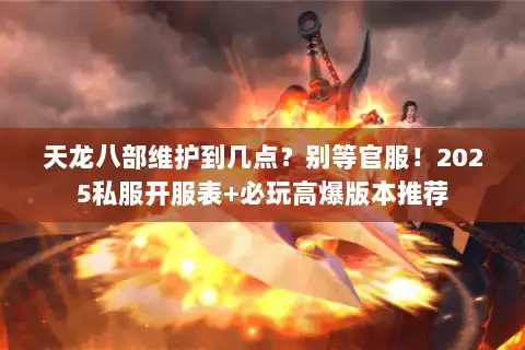 天龙八部维护到几点？别等官服！2025私服开服表+必玩高爆版本推荐