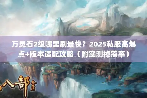万灵石2级哪里刷最快？2025私服高爆点+版本适配攻略（附实测掉落率）