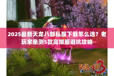 2025最新天龙八部私服下载怎么选?老玩家亲测5款高爆服避坑攻略 2025最新天龙八部私服下载怎么选?老玩家亲测5款高爆服避坑攻略