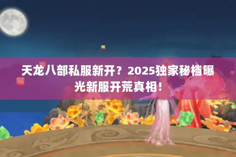 天龙八部私服新开？2025独家秘档曝光新服开荒真相！