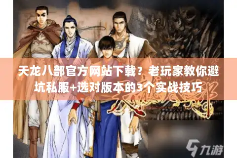 天龙八部官方网站下载？老玩家教你避坑私服+选对版本的3个实战技巧
