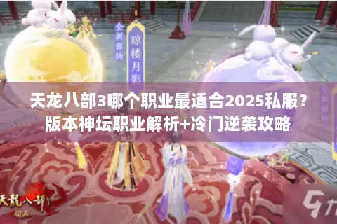 天龙八部3哪个职业最适合2025私服？版本神坛职业解析+冷门逆袭攻略