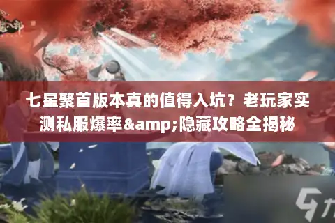 七星聚首版本真的值得入坑？老玩家实测私服爆率&隐藏攻略全揭秘