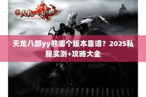 天龙八部yy熊哪个版本靠谱？2025私服实测+攻略大全