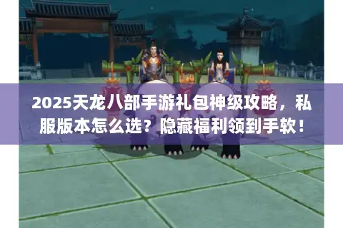 2025天龙八部手游礼包神级攻略，私服版本怎么选？隐藏福利领到手软！