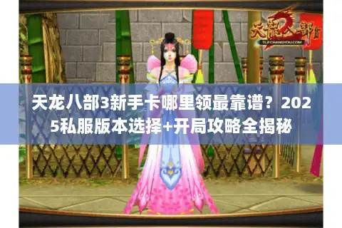 天龙八部3新手卡哪里领最靠谱？2025私服版本选择+开局攻略全揭秘