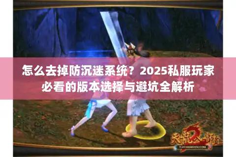 怎么去掉防沉迷系统？2025私服玩家必看的版本选择与避坑全解析