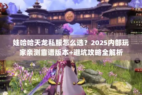 娃哈哈天龙私服怎么选?2025内部玩家亲测靠谱版本+避坑攻略全解析 娃哈哈天龙私服怎么选?2025内部玩家亲测靠谱版本+避坑攻略全解析