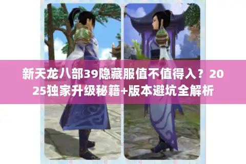 新天龙八部39隐藏服值不值得入？2025独家升级秘籍+版本避坑全解析