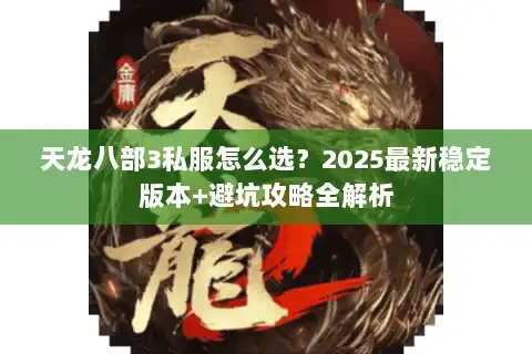 天龙八部3私服怎么选?2025最新稳定版本+避坑攻略全解析 天龙八部3私服怎么选?2025最新稳定版本+避坑攻略全解析