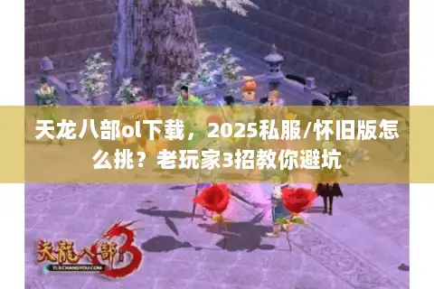 天龙八部ol下载，2025私服/怀旧版怎么挑？老玩家3招教你避坑