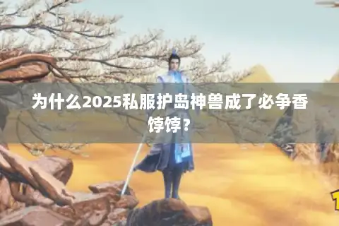 为什么2025私服护岛神兽成了必争香饽饽？