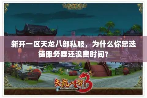 新开一区天龙八部私服，为什么你总选错服务器还浪费时间？