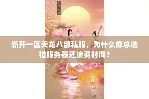 新开一区天龙八部私服，为什么你总选错服务器还浪费时间？