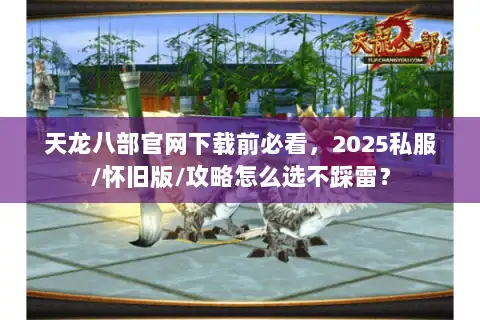 天龙八部官网下载前必看，2025私服/怀旧版/攻略怎么选不踩雷？