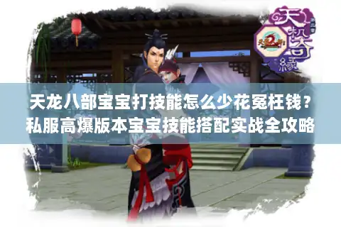 天龙八部宝宝打技能怎么少花冤枉钱?私服高爆版本宝宝技能搭配实战全攻略! 天龙八部宝宝打技能怎么少花冤枉钱?私服高爆版本宝宝技能搭配实战全攻略!