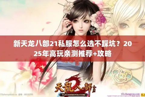 新天龙八部21私服怎么选不踩坑?2025年高玩亲测推荐+攻略 新天龙八部21私服怎么选不踩坑?2025年高玩亲测推荐+攻略