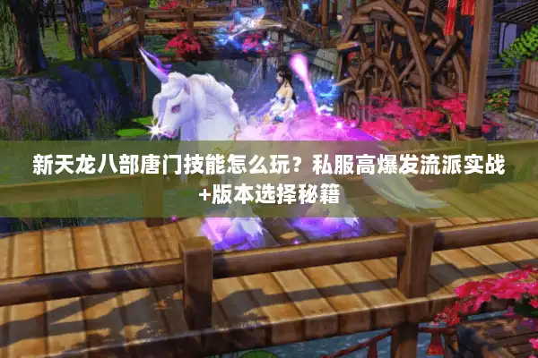 新天龙八部唐门技能怎么玩？私服高爆发流派实战+版本选择秘籍