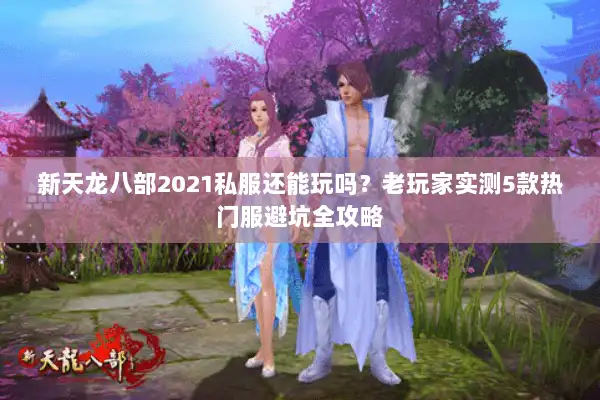 新天龙八部2021私服还能玩吗?老玩家实测5款热门服避坑全攻略 新天龙八部2021私服还能玩吗?老玩家实测5款热门服避坑全攻略