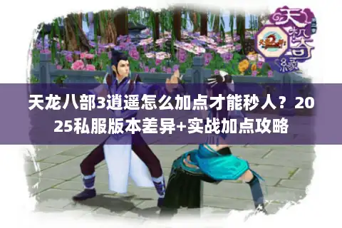 天龙八部3逍遥怎么加点才能秒人？2025私服版本差异+实战加点攻略