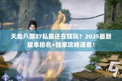 天龙八部27私服还在瞎玩?2025最新版本排名+独家攻略速看! 天龙八部27私服还在瞎玩?2025最新版本排名+独家攻略速看!